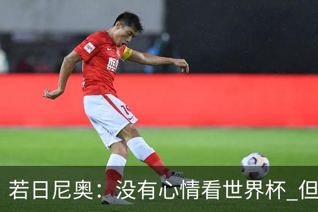 若日尼奥：没有心情看世界杯 但决赛真的很棒